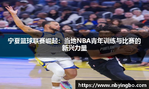 宁夏篮球联赛崛起：当地NBA青年训练与比赛的新兴力量